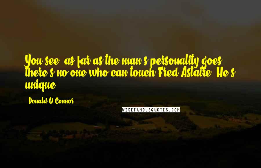 Donald O'Connor Quotes: You see, as far as the man's personality goes, there's no one who can touch Fred Astaire. He's unique.