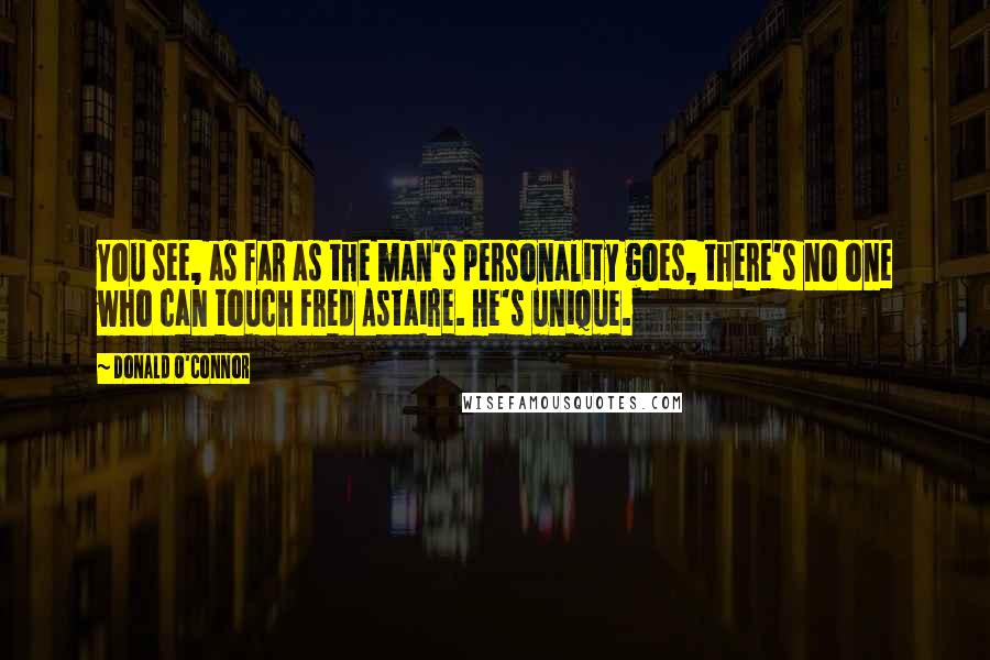 Donald O'Connor Quotes: You see, as far as the man's personality goes, there's no one who can touch Fred Astaire. He's unique.