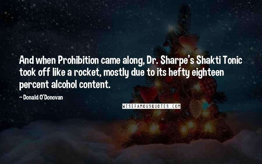 Donald O'Donovan Quotes: And when Prohibition came along, Dr. Sharpe's Shakti Tonic took off like a rocket, mostly due to its hefty eighteen percent alcohol content.