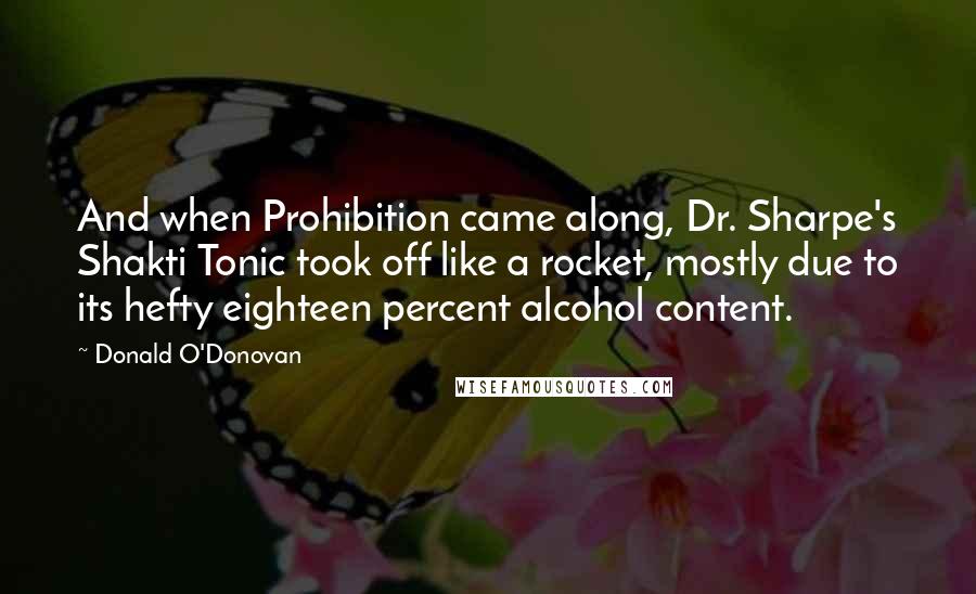 Donald O'Donovan Quotes: And when Prohibition came along, Dr. Sharpe's Shakti Tonic took off like a rocket, mostly due to its hefty eighteen percent alcohol content.