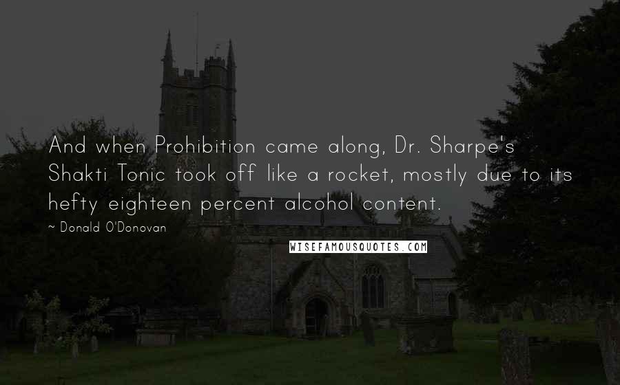 Donald O'Donovan Quotes: And when Prohibition came along, Dr. Sharpe's Shakti Tonic took off like a rocket, mostly due to its hefty eighteen percent alcohol content.