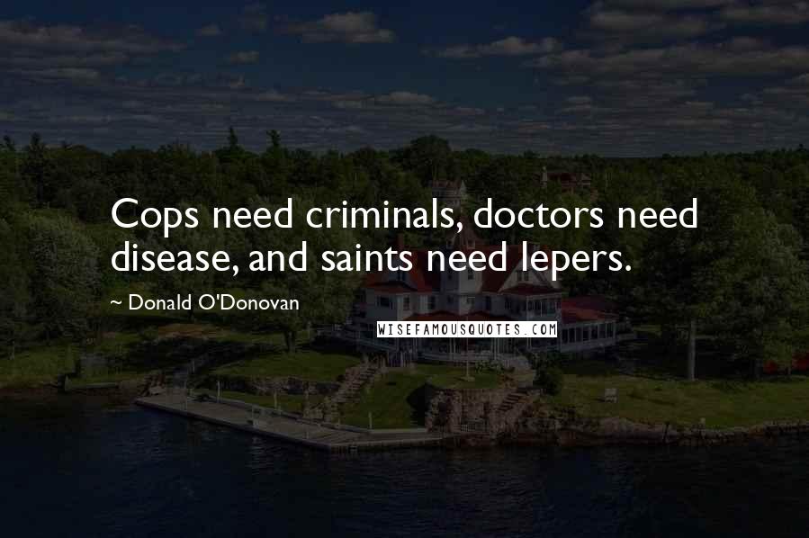 Donald O'Donovan Quotes: Cops need criminals, doctors need disease, and saints need lepers.