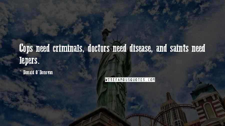 Donald O'Donovan Quotes: Cops need criminals, doctors need disease, and saints need lepers.