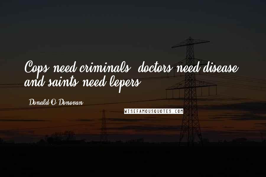 Donald O'Donovan Quotes: Cops need criminals, doctors need disease, and saints need lepers.