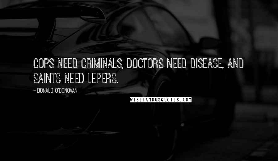 Donald O'Donovan Quotes: Cops need criminals, doctors need disease, and saints need lepers.