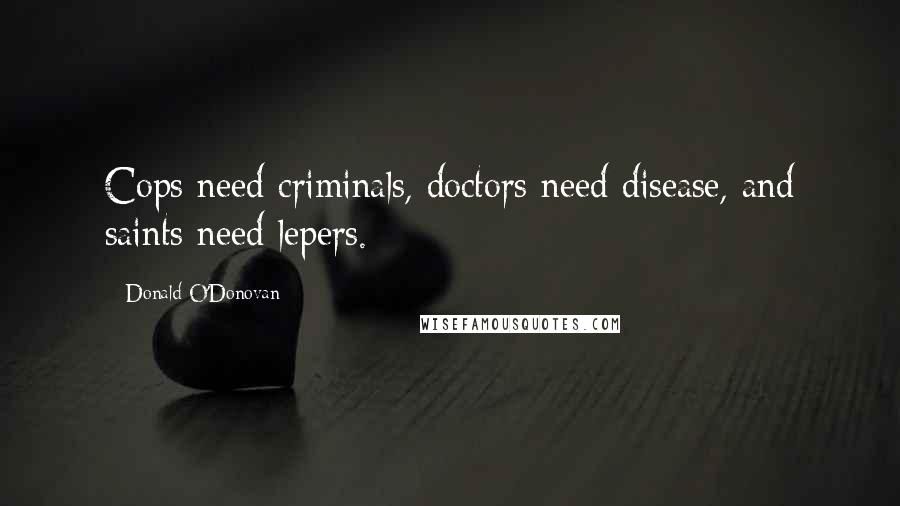 Donald O'Donovan Quotes: Cops need criminals, doctors need disease, and saints need lepers.