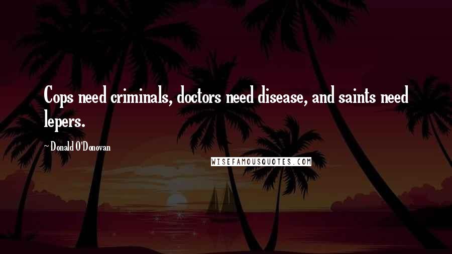 Donald O'Donovan Quotes: Cops need criminals, doctors need disease, and saints need lepers.