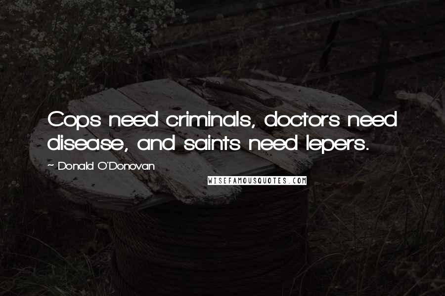 Donald O'Donovan Quotes: Cops need criminals, doctors need disease, and saints need lepers.