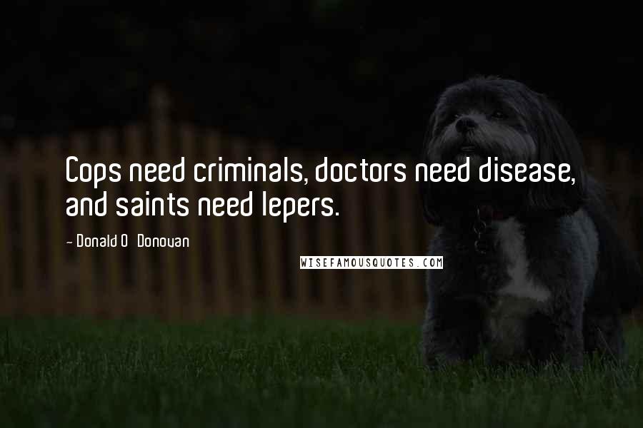 Donald O'Donovan Quotes: Cops need criminals, doctors need disease, and saints need lepers.