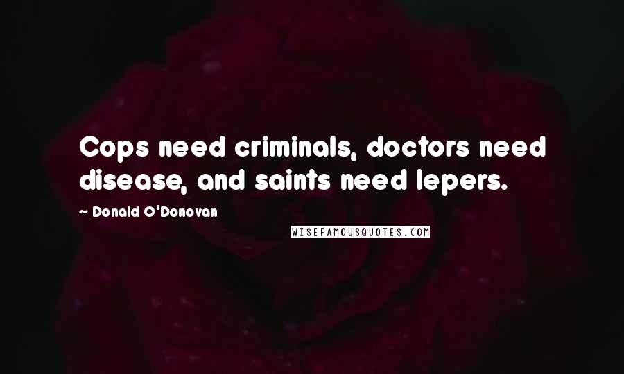 Donald O'Donovan Quotes: Cops need criminals, doctors need disease, and saints need lepers.