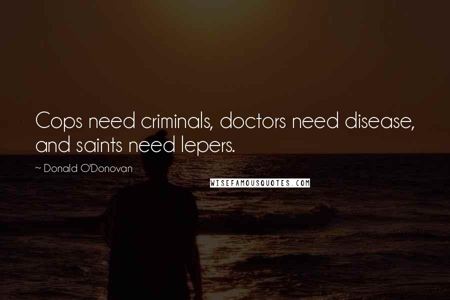 Donald O'Donovan Quotes: Cops need criminals, doctors need disease, and saints need lepers.