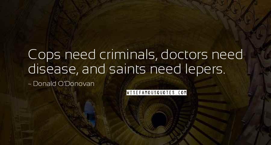 Donald O'Donovan Quotes: Cops need criminals, doctors need disease, and saints need lepers.