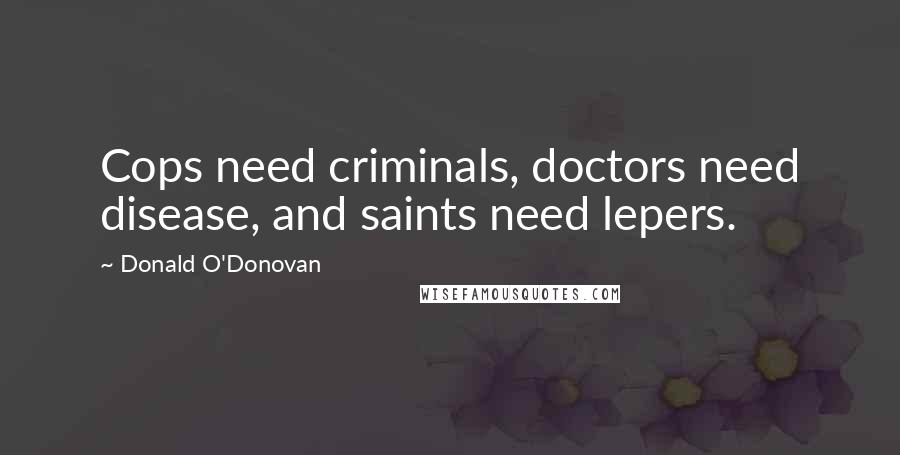 Donald O'Donovan Quotes: Cops need criminals, doctors need disease, and saints need lepers.