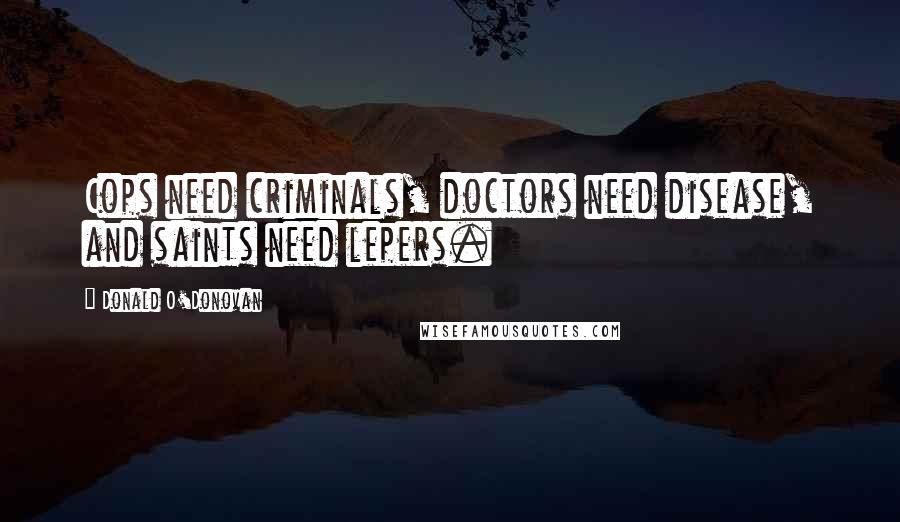 Donald O'Donovan Quotes: Cops need criminals, doctors need disease, and saints need lepers.