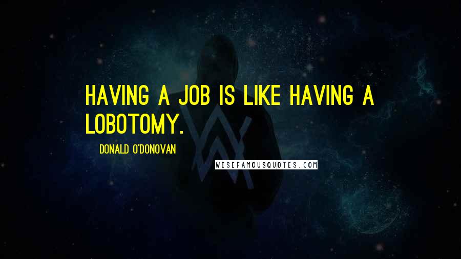 Donald O'Donovan Quotes: Having a job is like having a lobotomy.