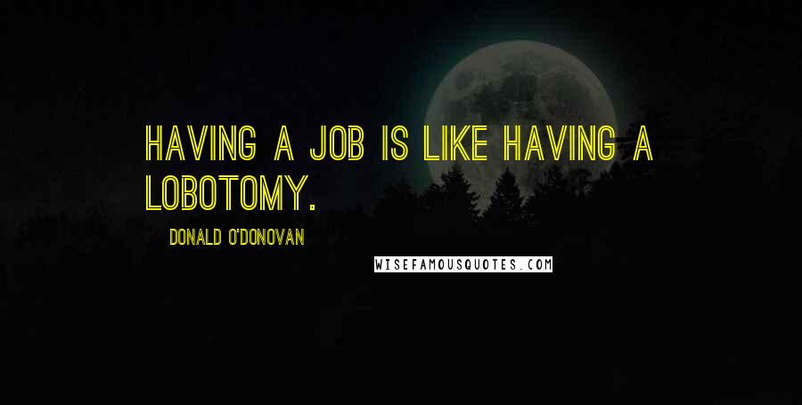 Donald O'Donovan Quotes: Having a job is like having a lobotomy.