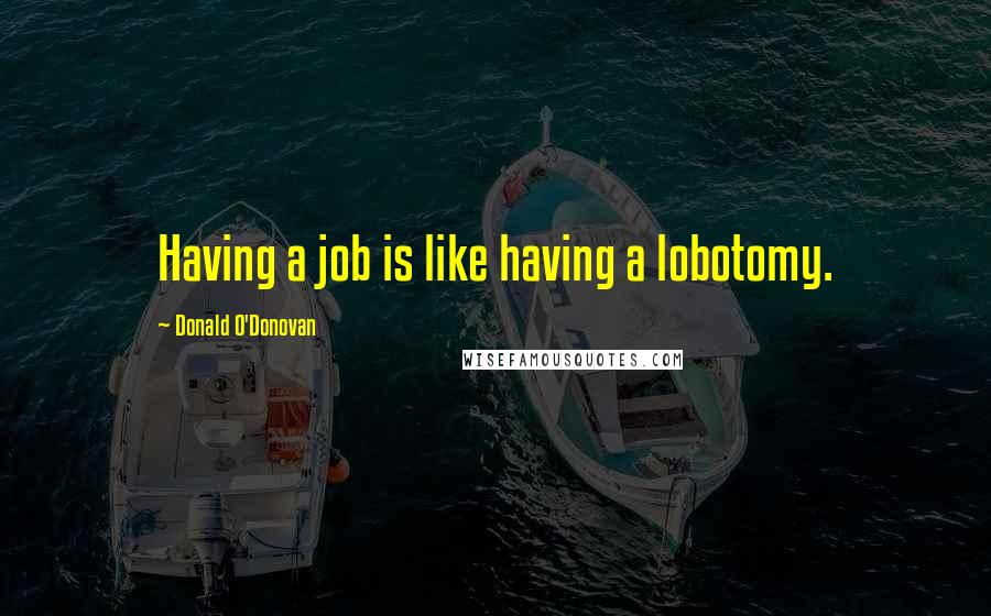 Donald O'Donovan Quotes: Having a job is like having a lobotomy.