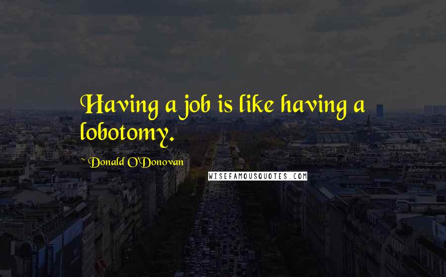 Donald O'Donovan Quotes: Having a job is like having a lobotomy.