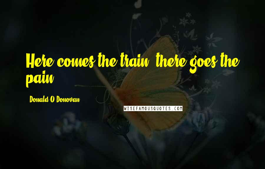 Donald O'Donovan Quotes: Here comes the train; there goes the pain!