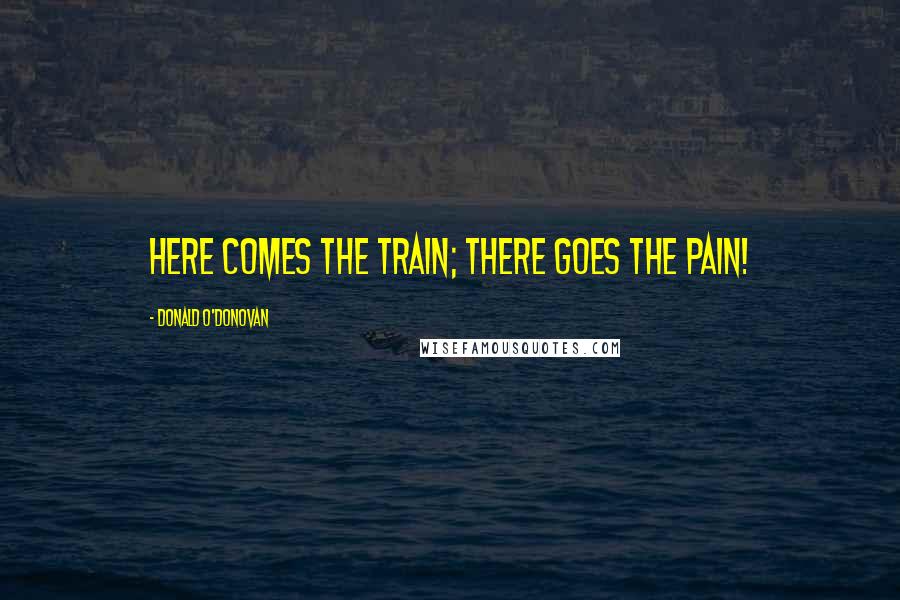 Donald O'Donovan Quotes: Here comes the train; there goes the pain!