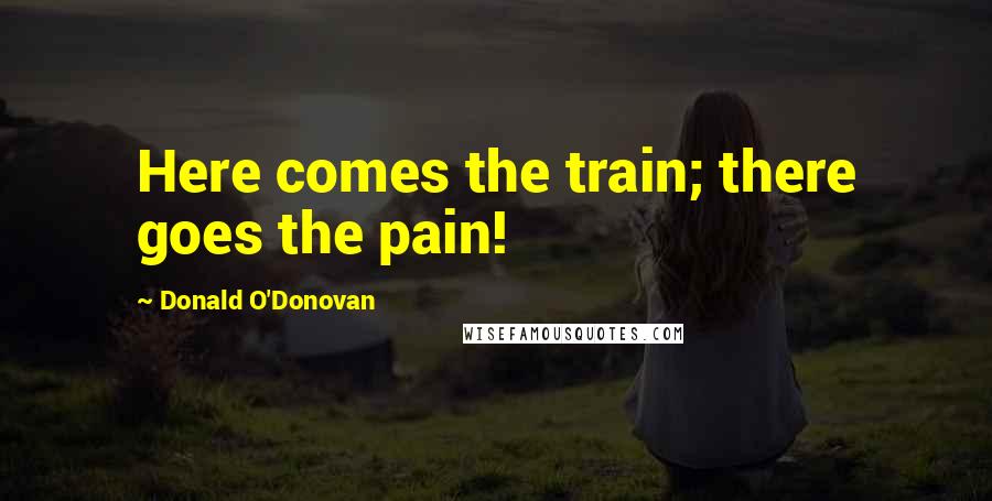 Donald O'Donovan Quotes: Here comes the train; there goes the pain!