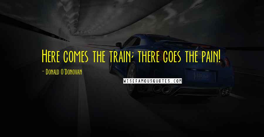 Donald O'Donovan Quotes: Here comes the train; there goes the pain!