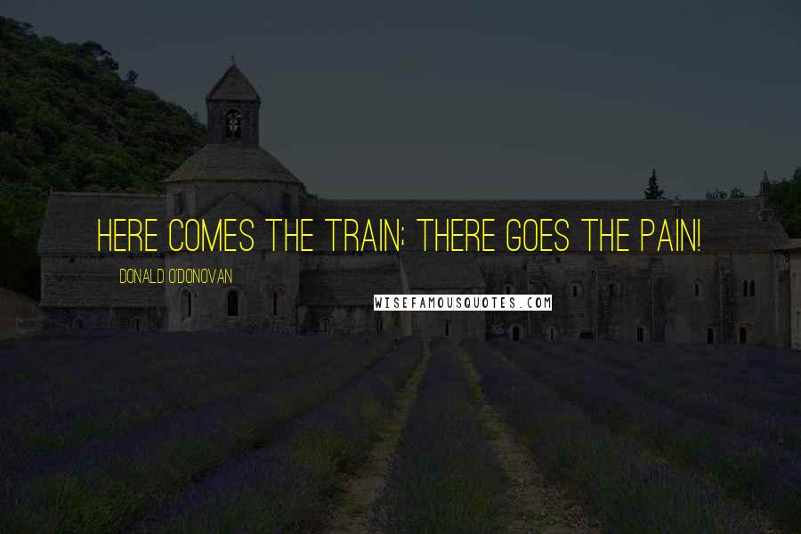 Donald O'Donovan Quotes: Here comes the train; there goes the pain!