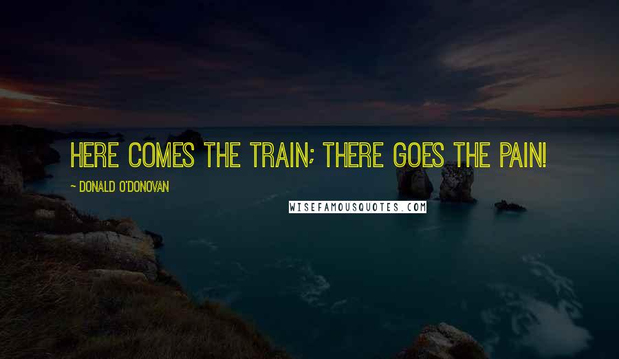 Donald O'Donovan Quotes: Here comes the train; there goes the pain!