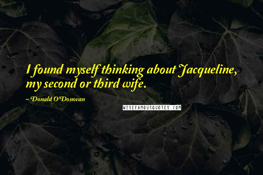 Donald O'Donovan Quotes: I found myself thinking about Jacqueline, my second or third wife.