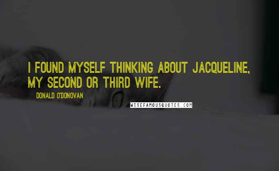 Donald O'Donovan Quotes: I found myself thinking about Jacqueline, my second or third wife.