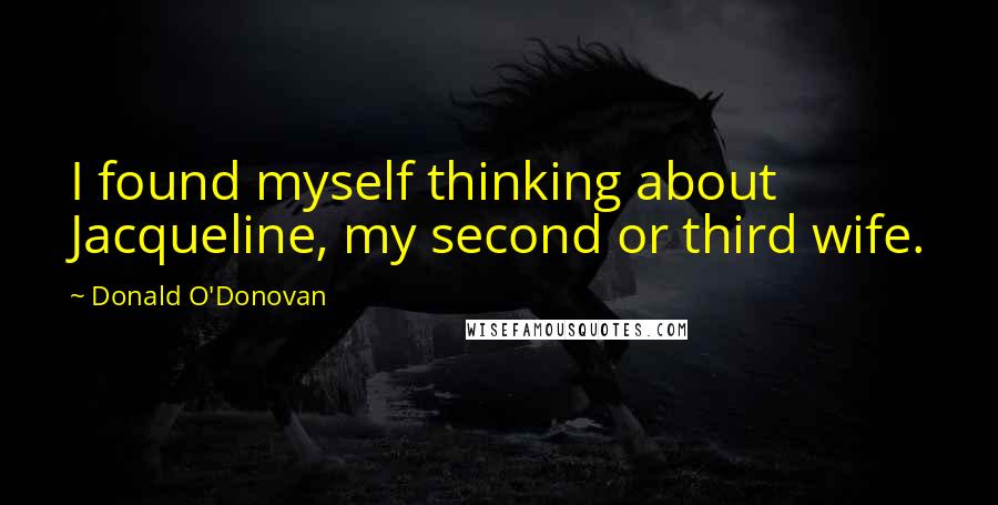 Donald O'Donovan Quotes: I found myself thinking about Jacqueline, my second or third wife.