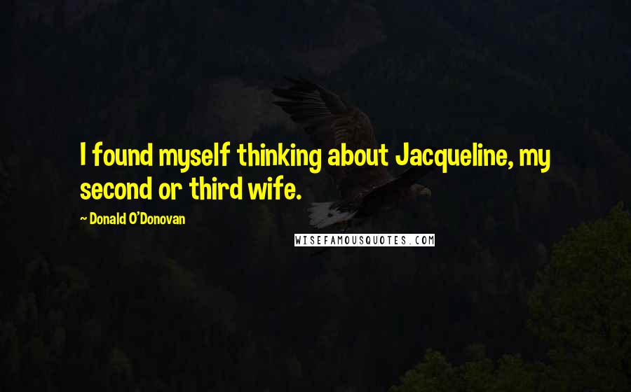 Donald O'Donovan Quotes: I found myself thinking about Jacqueline, my second or third wife.