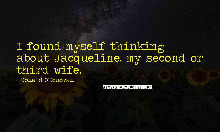 Donald O'Donovan Quotes: I found myself thinking about Jacqueline, my second or third wife.