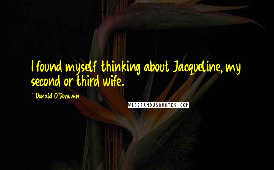 Donald O'Donovan Quotes: I found myself thinking about Jacqueline, my second or third wife.