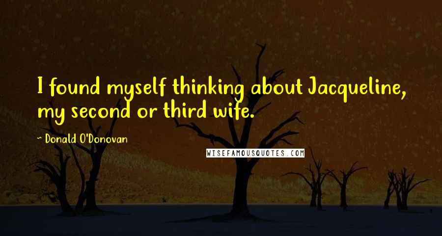 Donald O'Donovan Quotes: I found myself thinking about Jacqueline, my second or third wife.