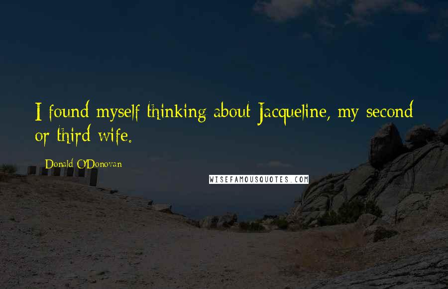 Donald O'Donovan Quotes: I found myself thinking about Jacqueline, my second or third wife.