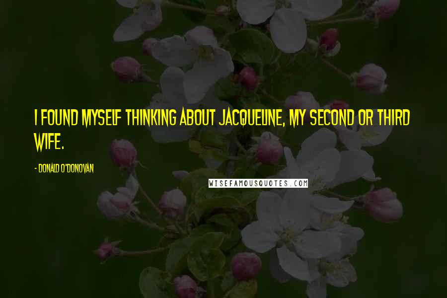 Donald O'Donovan Quotes: I found myself thinking about Jacqueline, my second or third wife.