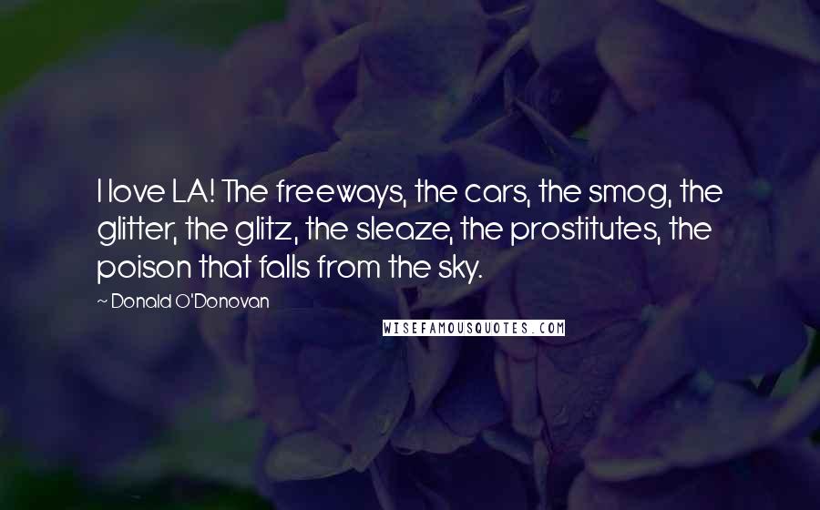 Donald O'Donovan Quotes: I love LA! The freeways, the cars, the smog, the glitter, the glitz, the sleaze, the prostitutes, the poison that falls from the sky.