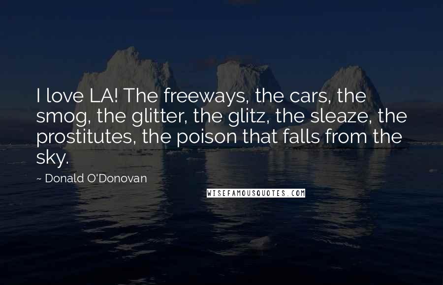 Donald O'Donovan Quotes: I love LA! The freeways, the cars, the smog, the glitter, the glitz, the sleaze, the prostitutes, the poison that falls from the sky.