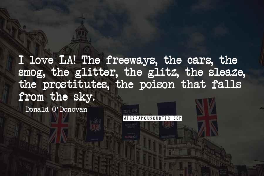 Donald O'Donovan Quotes: I love LA! The freeways, the cars, the smog, the glitter, the glitz, the sleaze, the prostitutes, the poison that falls from the sky.