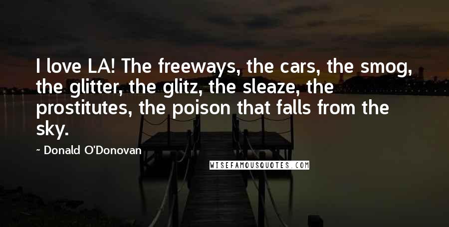 Donald O'Donovan Quotes: I love LA! The freeways, the cars, the smog, the glitter, the glitz, the sleaze, the prostitutes, the poison that falls from the sky.