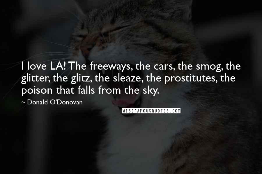 Donald O'Donovan Quotes: I love LA! The freeways, the cars, the smog, the glitter, the glitz, the sleaze, the prostitutes, the poison that falls from the sky.