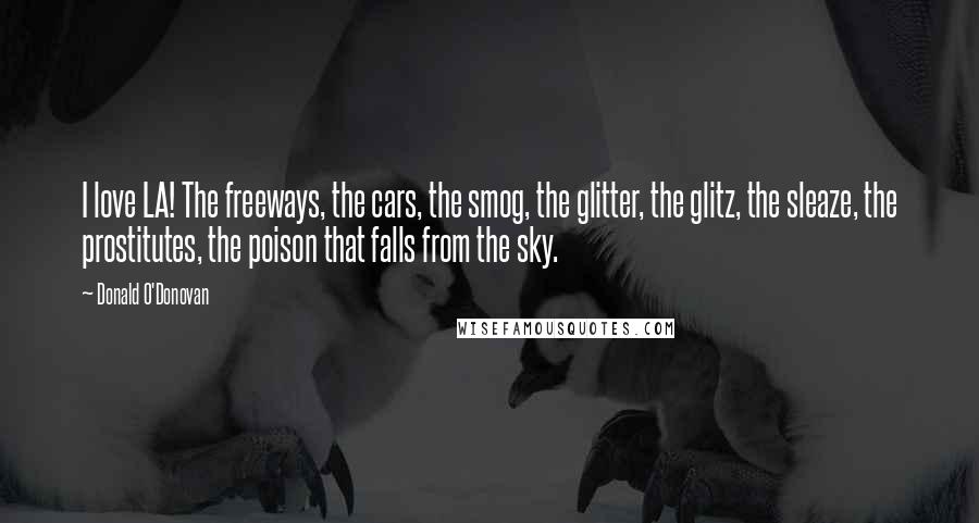 Donald O'Donovan Quotes: I love LA! The freeways, the cars, the smog, the glitter, the glitz, the sleaze, the prostitutes, the poison that falls from the sky.