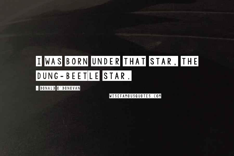 Donald O'Donovan Quotes: I was born under that star, the dung-beetle star.