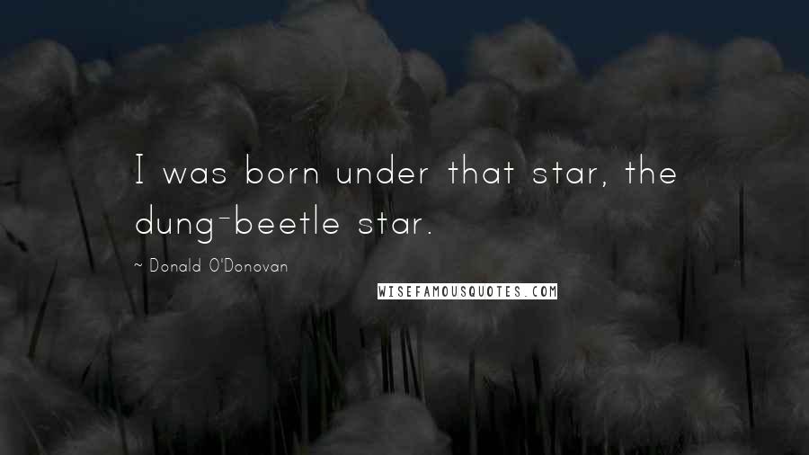 Donald O'Donovan Quotes: I was born under that star, the dung-beetle star.