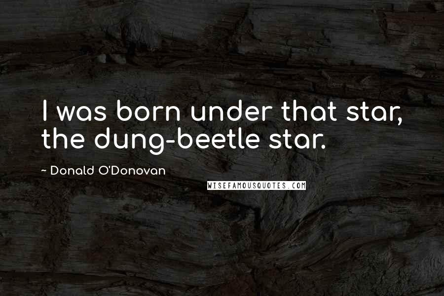 Donald O'Donovan Quotes: I was born under that star, the dung-beetle star.