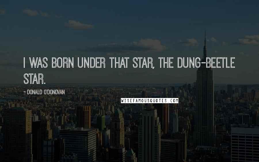 Donald O'Donovan Quotes: I was born under that star, the dung-beetle star.