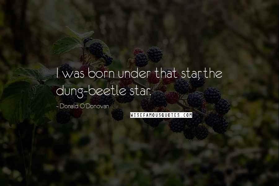 Donald O'Donovan Quotes: I was born under that star, the dung-beetle star.