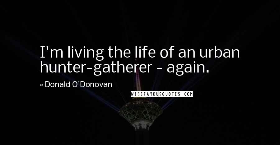 Donald O'Donovan Quotes: I'm living the life of an urban hunter-gatherer - again.