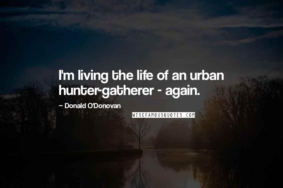 Donald O'Donovan Quotes: I'm living the life of an urban hunter-gatherer - again.